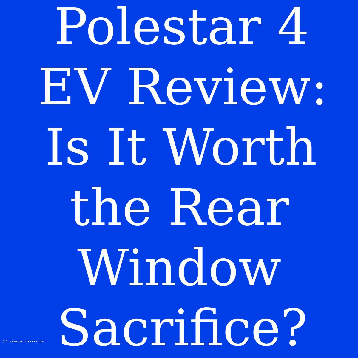 Polestar 4 EV Review:  Is It Worth The Rear Window Sacrifice?