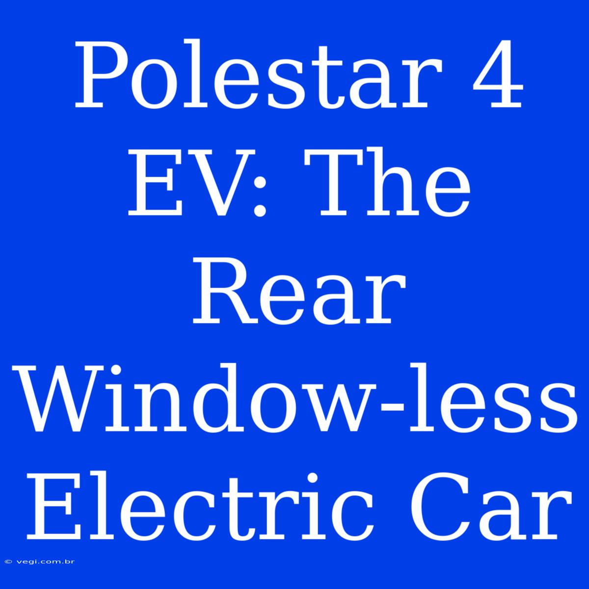 Polestar 4 EV: The Rear Window-less Electric Car 