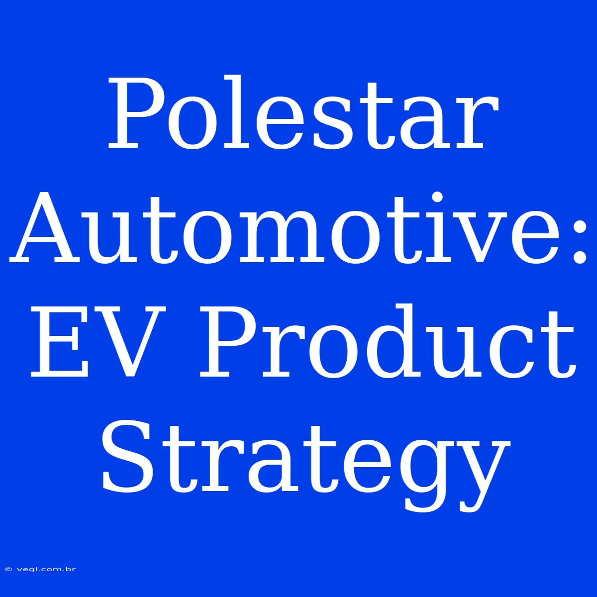 Polestar Automotive:  EV Product Strategy