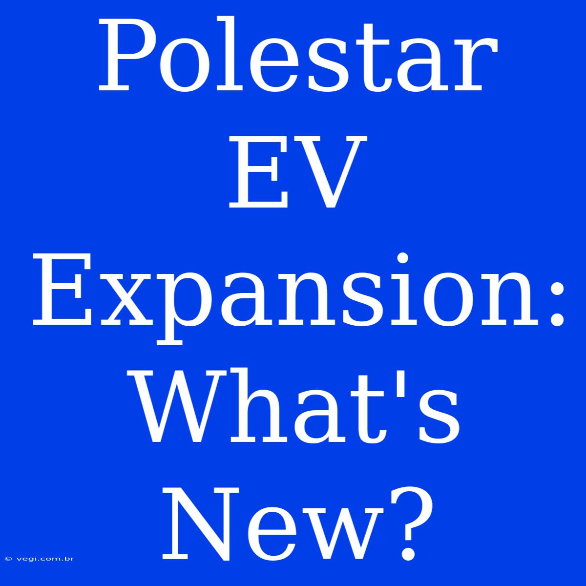 Polestar EV Expansion: What's New?