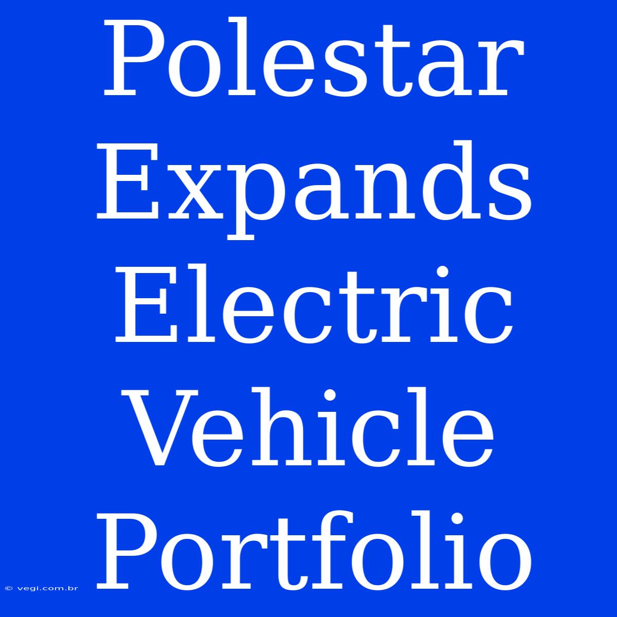 Polestar Expands Electric Vehicle Portfolio