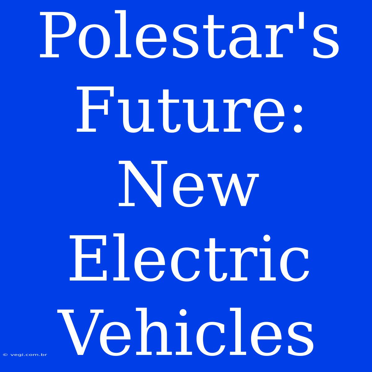 Polestar's Future:  New Electric Vehicles 