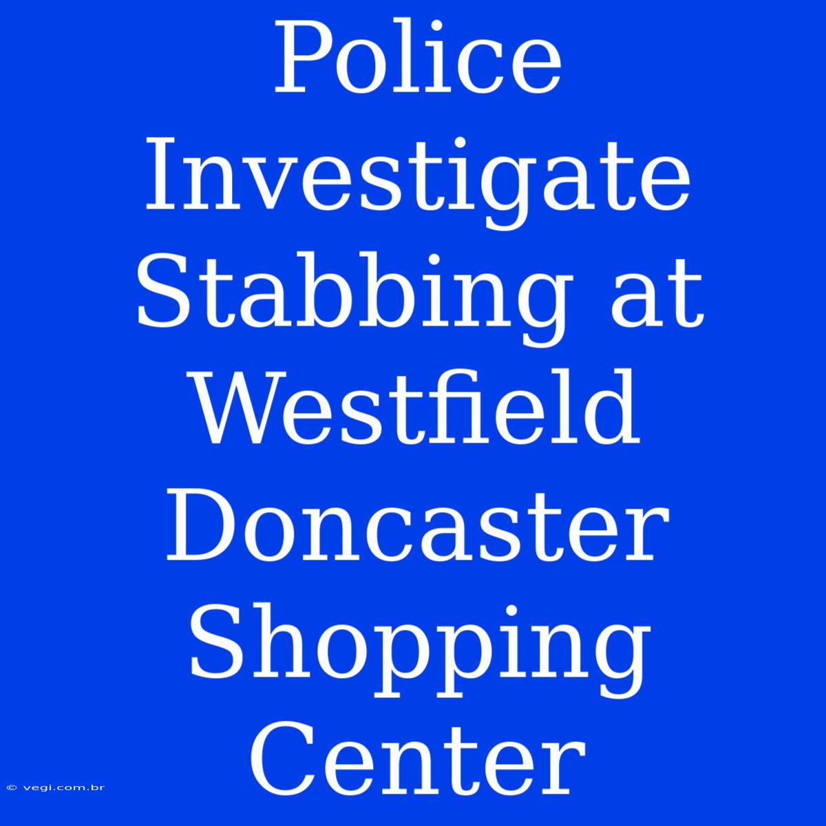 Police Investigate Stabbing At Westfield Doncaster Shopping Center