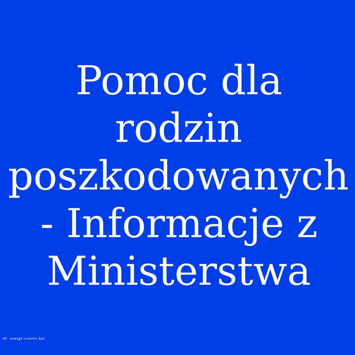 Pomoc Dla Rodzin Poszkodowanych - Informacje Z Ministerstwa