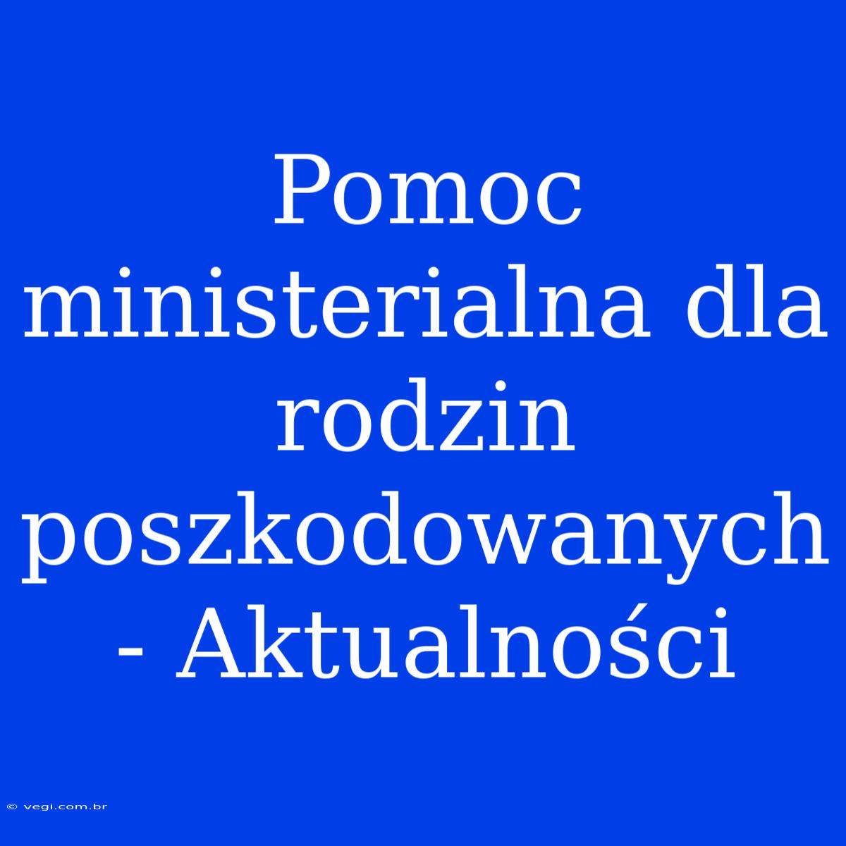 Pomoc Ministerialna Dla Rodzin Poszkodowanych - Aktualności