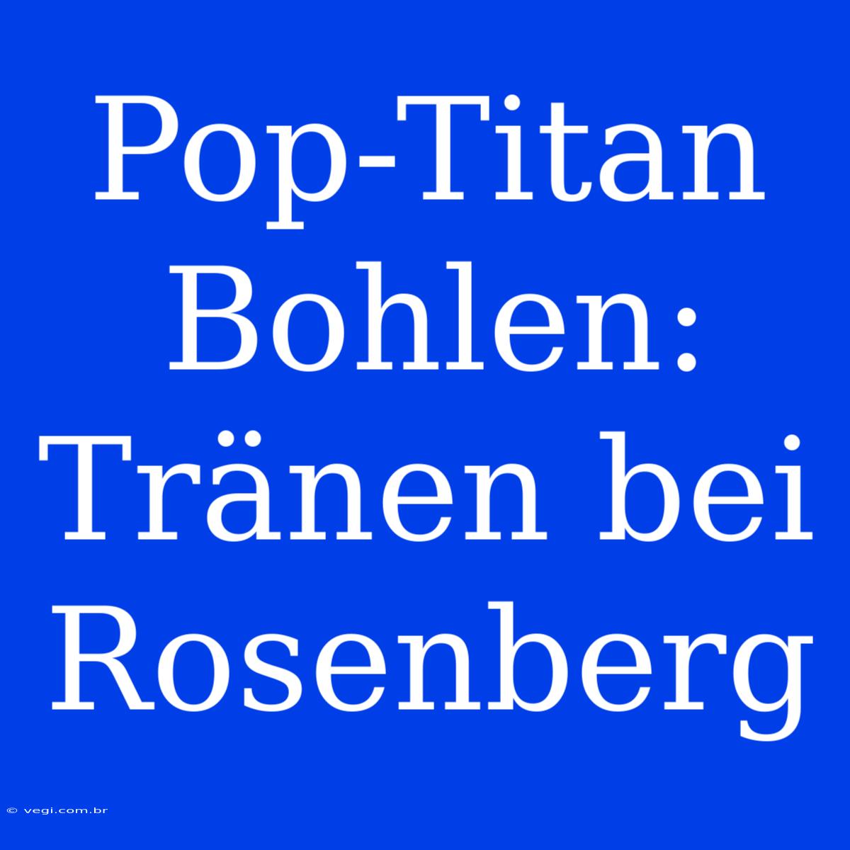 Pop-Titan Bohlen: Tränen Bei Rosenberg