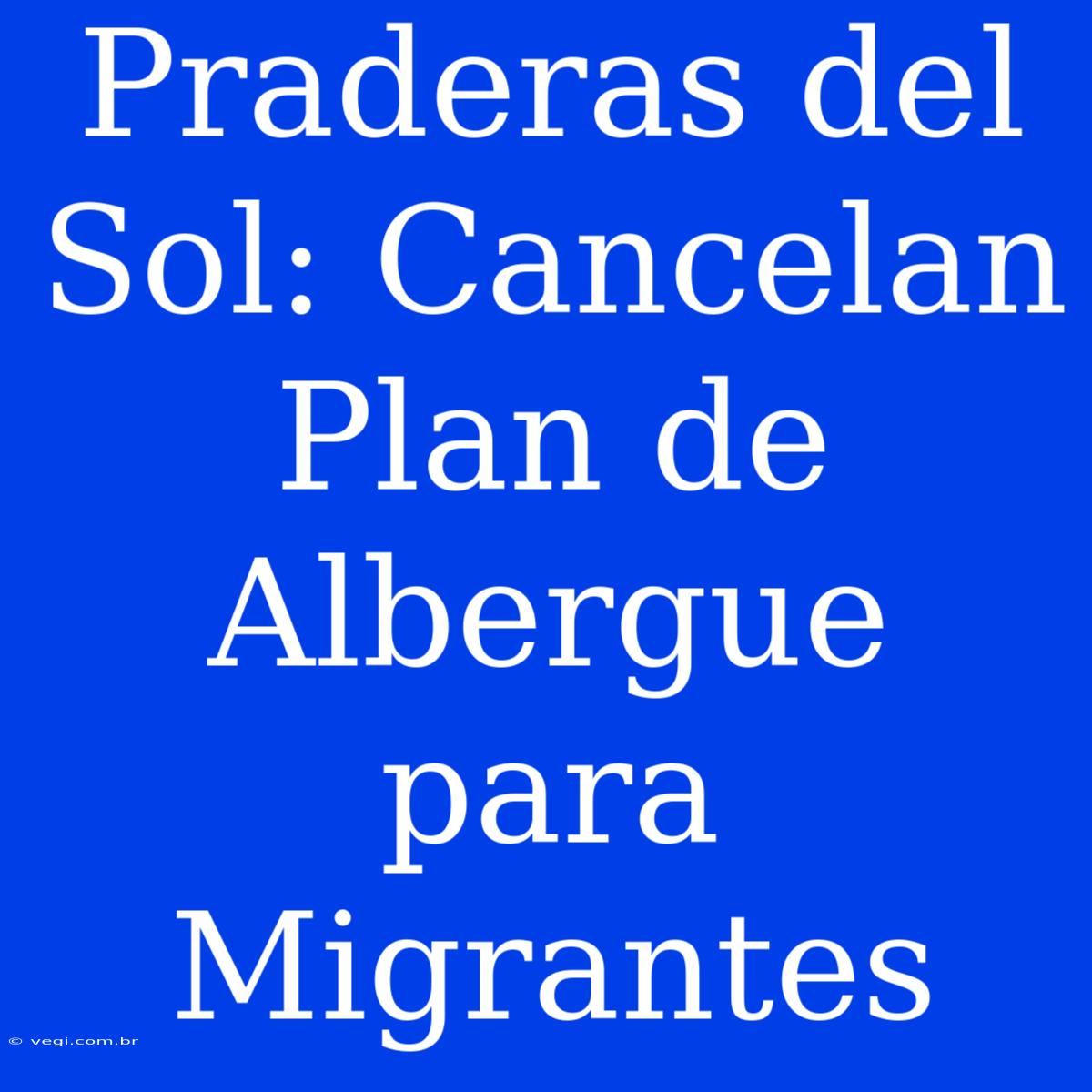 Praderas Del Sol: Cancelan Plan De Albergue Para Migrantes