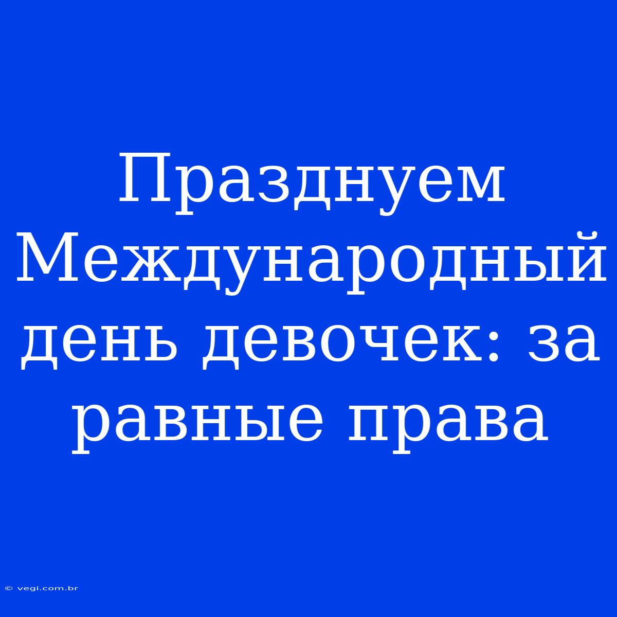 Празднуем Международный День Девочек: За Равные Права