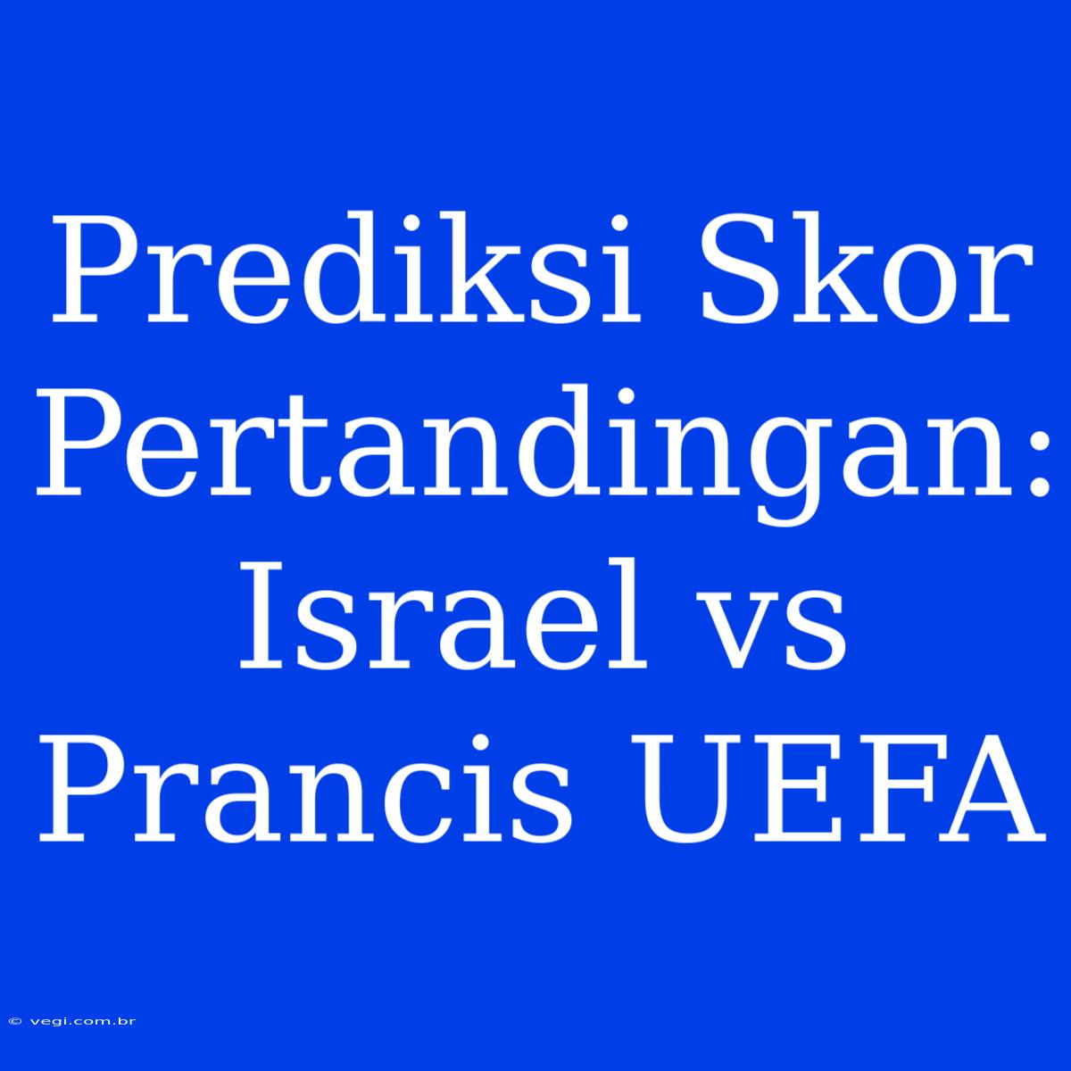 Prediksi Skor Pertandingan: Israel Vs Prancis UEFA