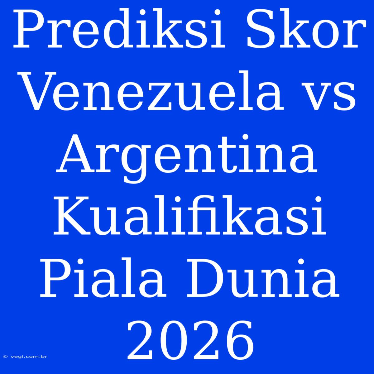 Prediksi Skor Venezuela Vs Argentina Kualifikasi Piala Dunia 2026