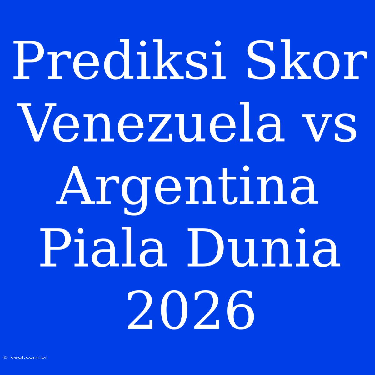 Prediksi Skor Venezuela Vs Argentina Piala Dunia 2026