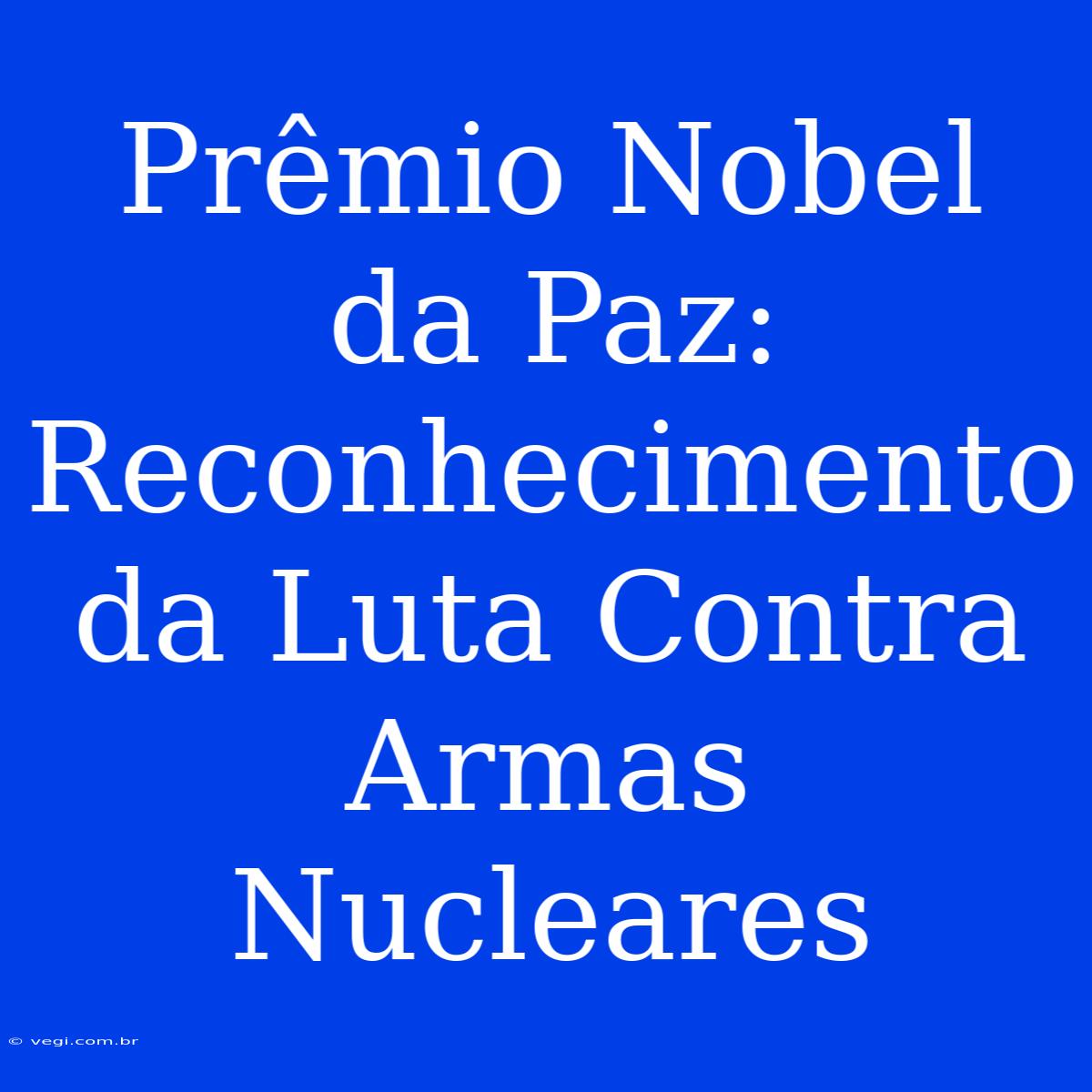 Prêmio Nobel Da Paz: Reconhecimento Da Luta Contra Armas Nucleares