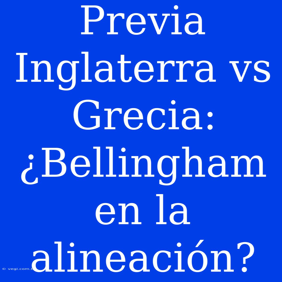 Previa Inglaterra Vs Grecia: ¿Bellingham En La Alineación?