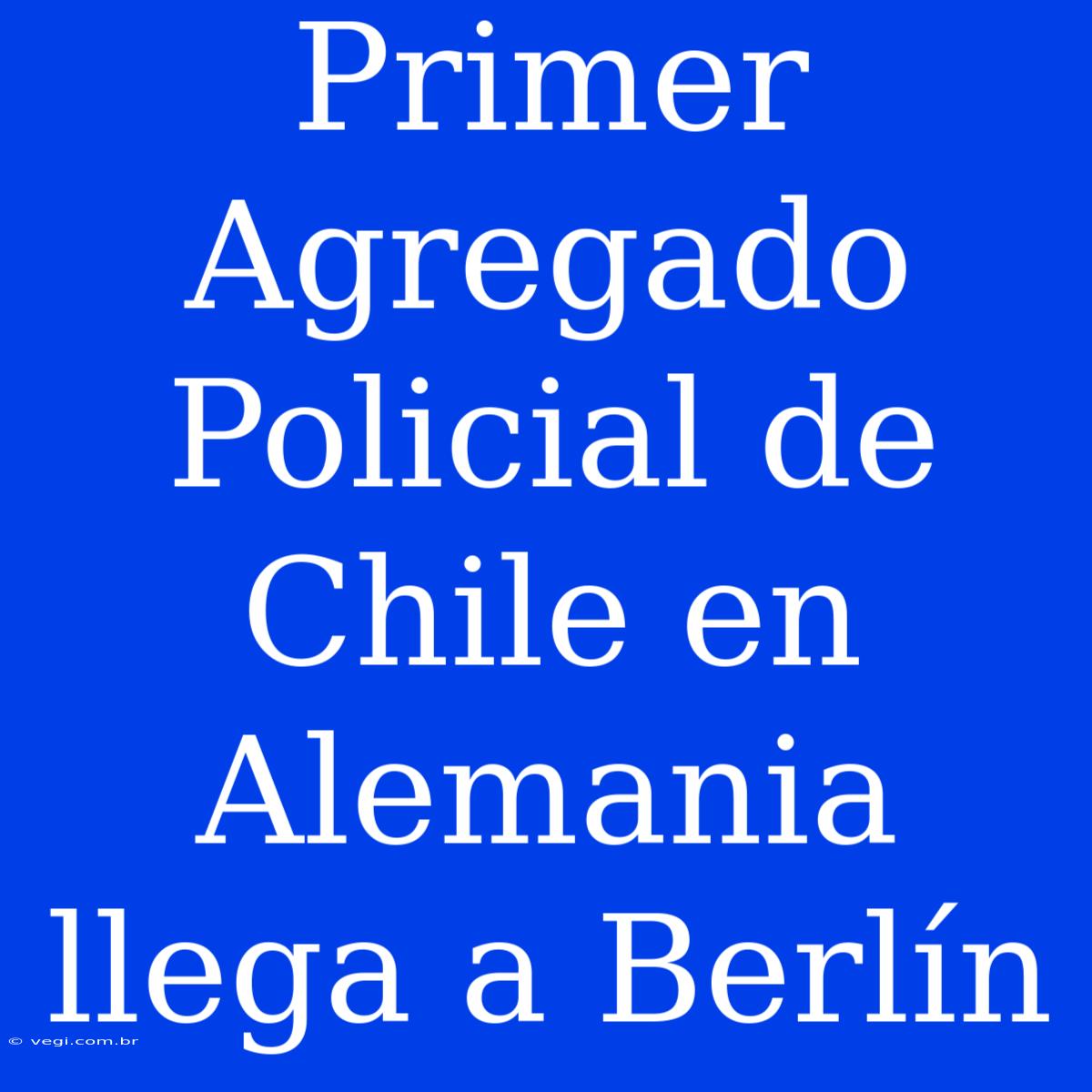 Primer Agregado Policial De Chile En Alemania Llega A Berlín