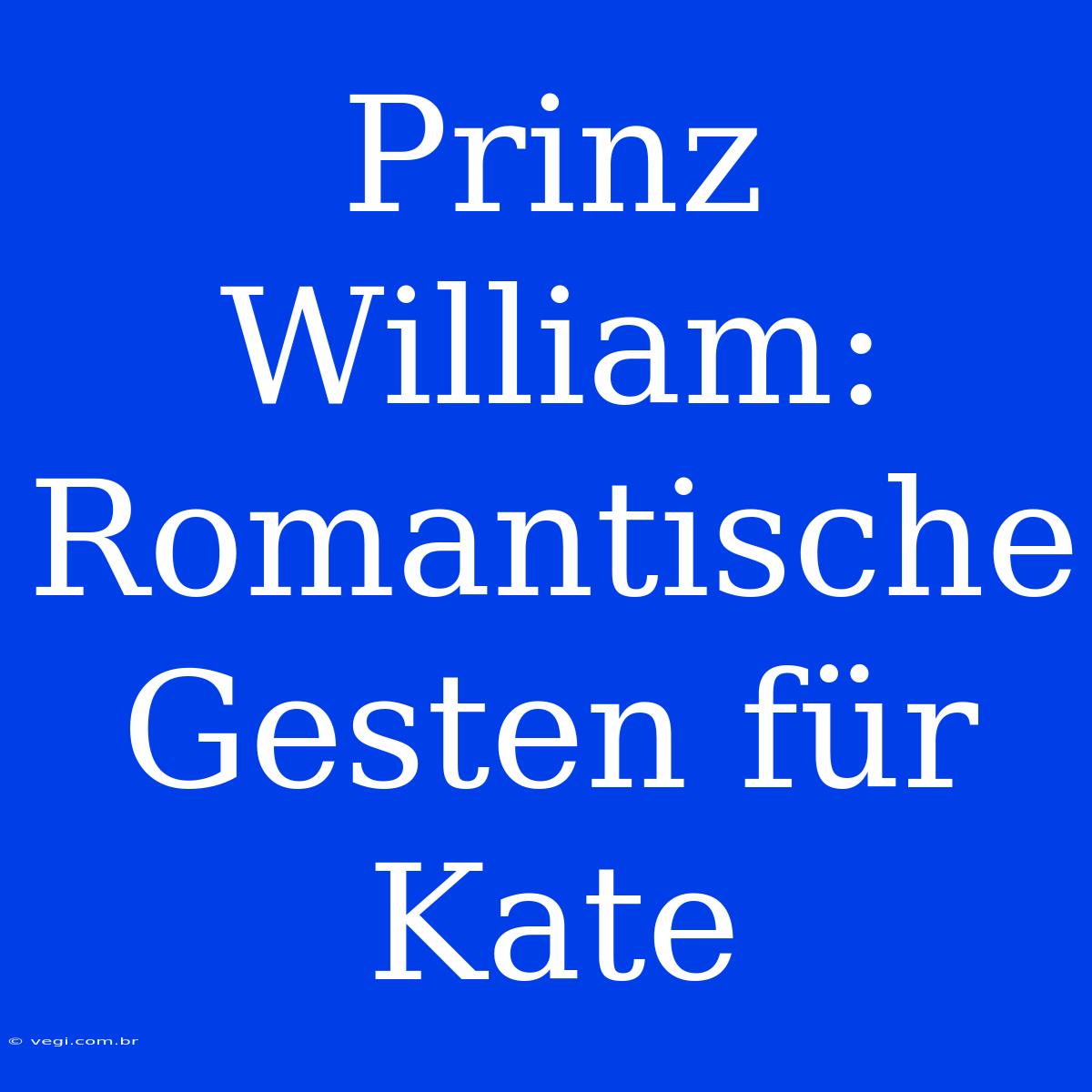 Prinz William: Romantische Gesten Für Kate