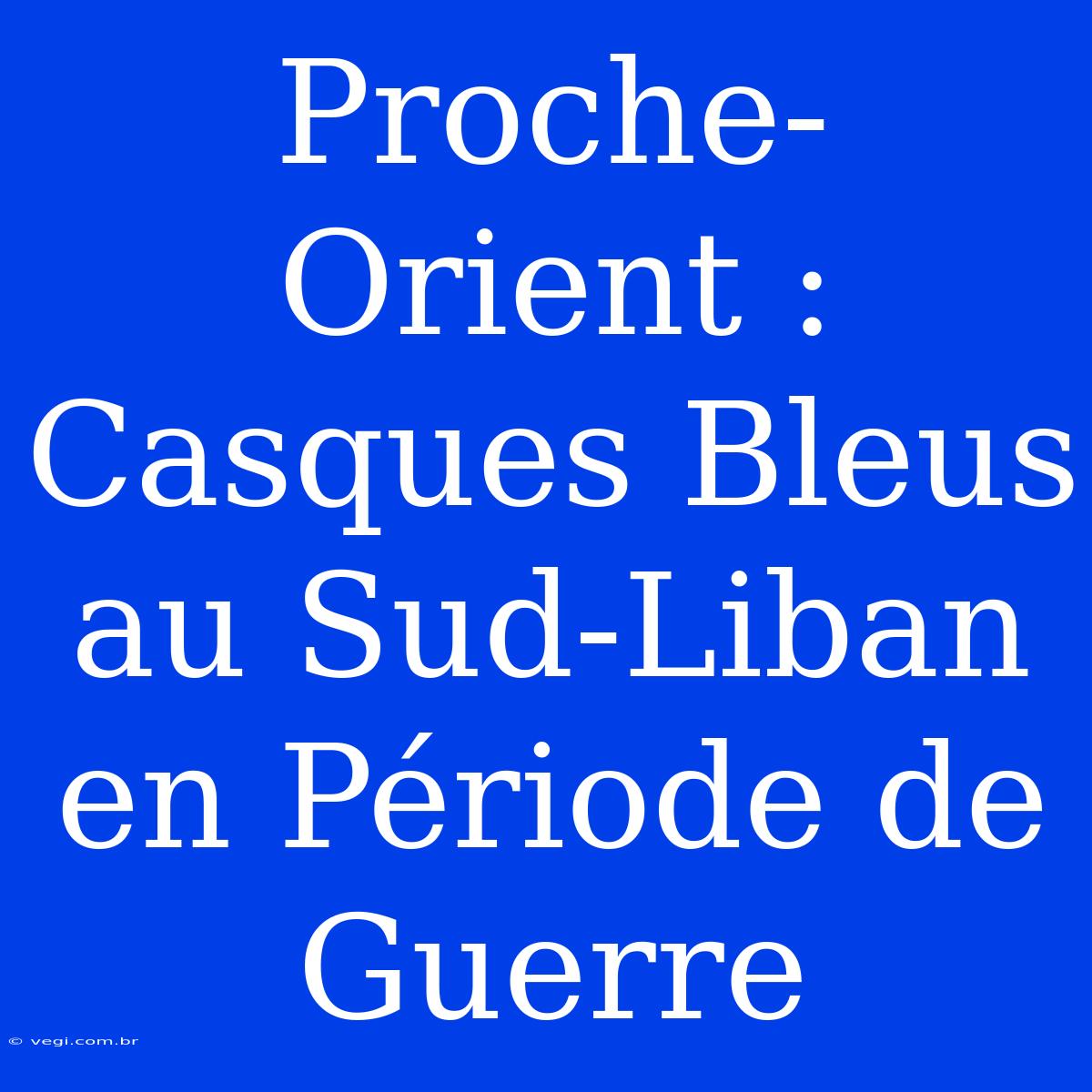 Proche-Orient : Casques Bleus Au Sud-Liban En Période De Guerre