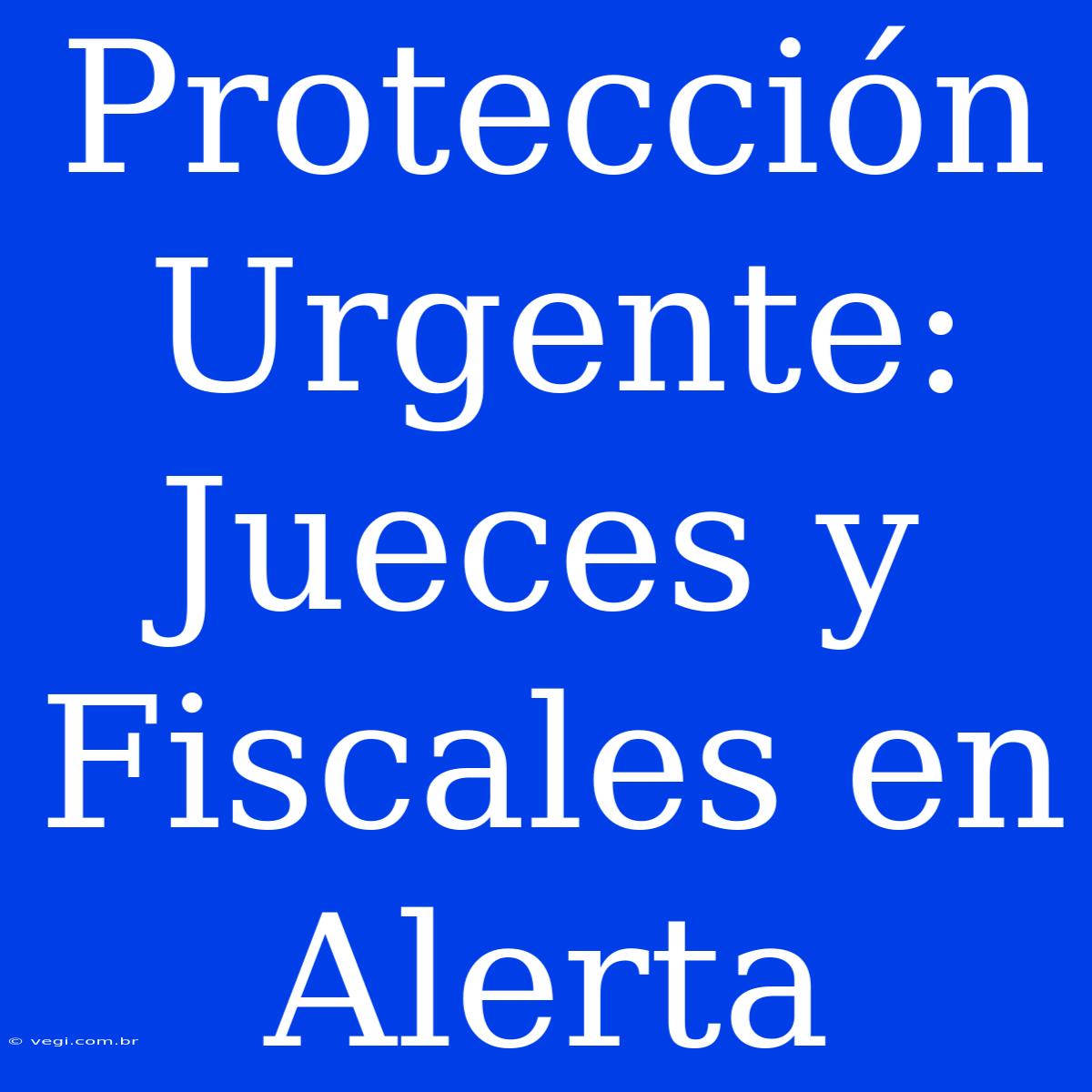 Protección Urgente: Jueces Y Fiscales En Alerta 