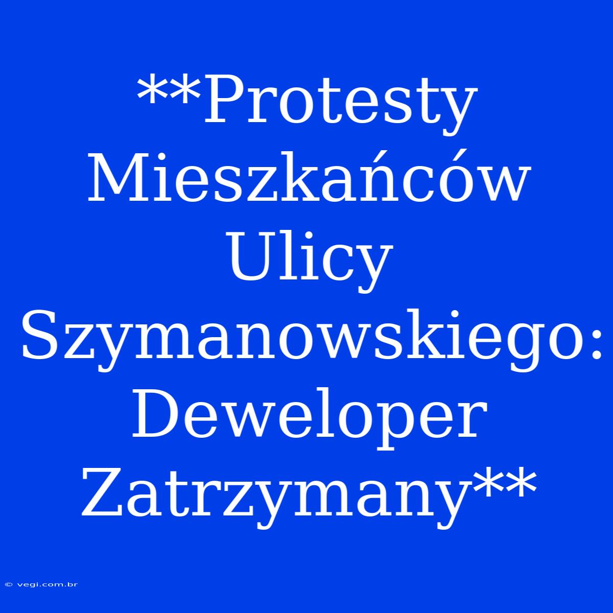 **Protesty Mieszkańców Ulicy Szymanowskiego: Deweloper Zatrzymany**