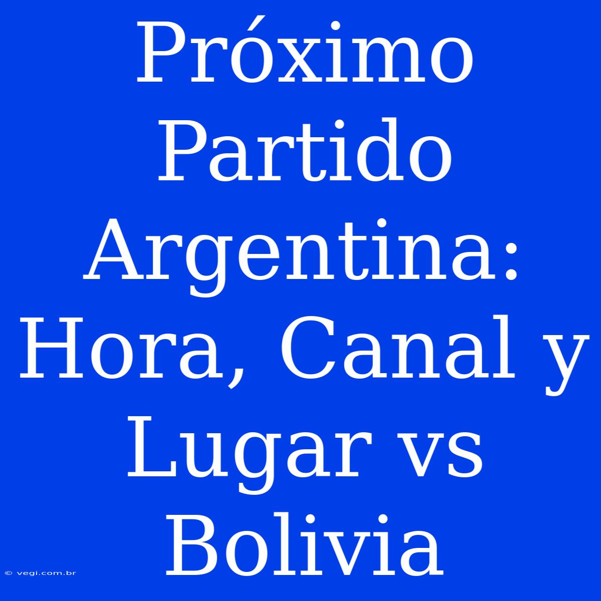 Próximo Partido Argentina: Hora, Canal Y Lugar Vs Bolivia