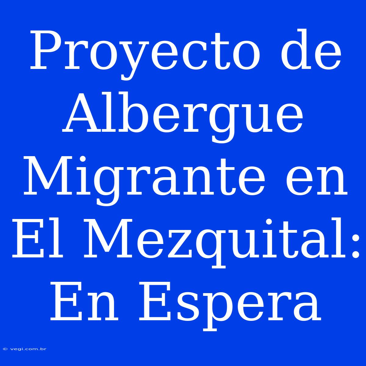 Proyecto De Albergue Migrante En El Mezquital: En Espera