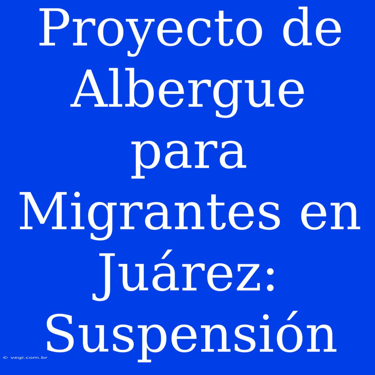 Proyecto De Albergue Para Migrantes En Juárez: Suspensión