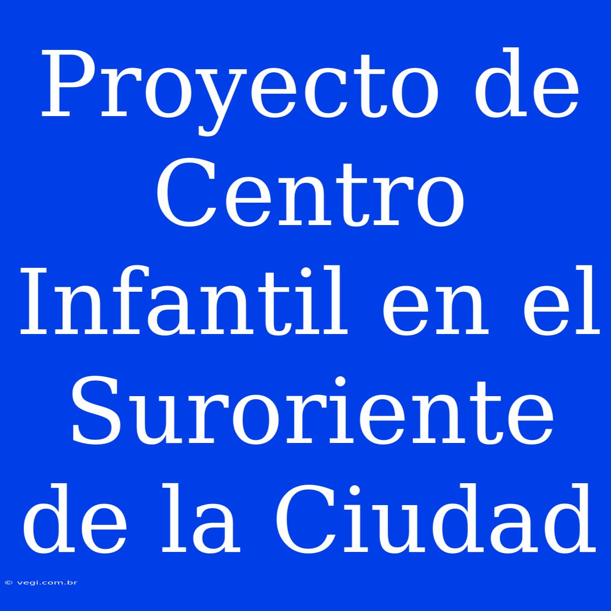 Proyecto De Centro Infantil En El Suroriente De La Ciudad