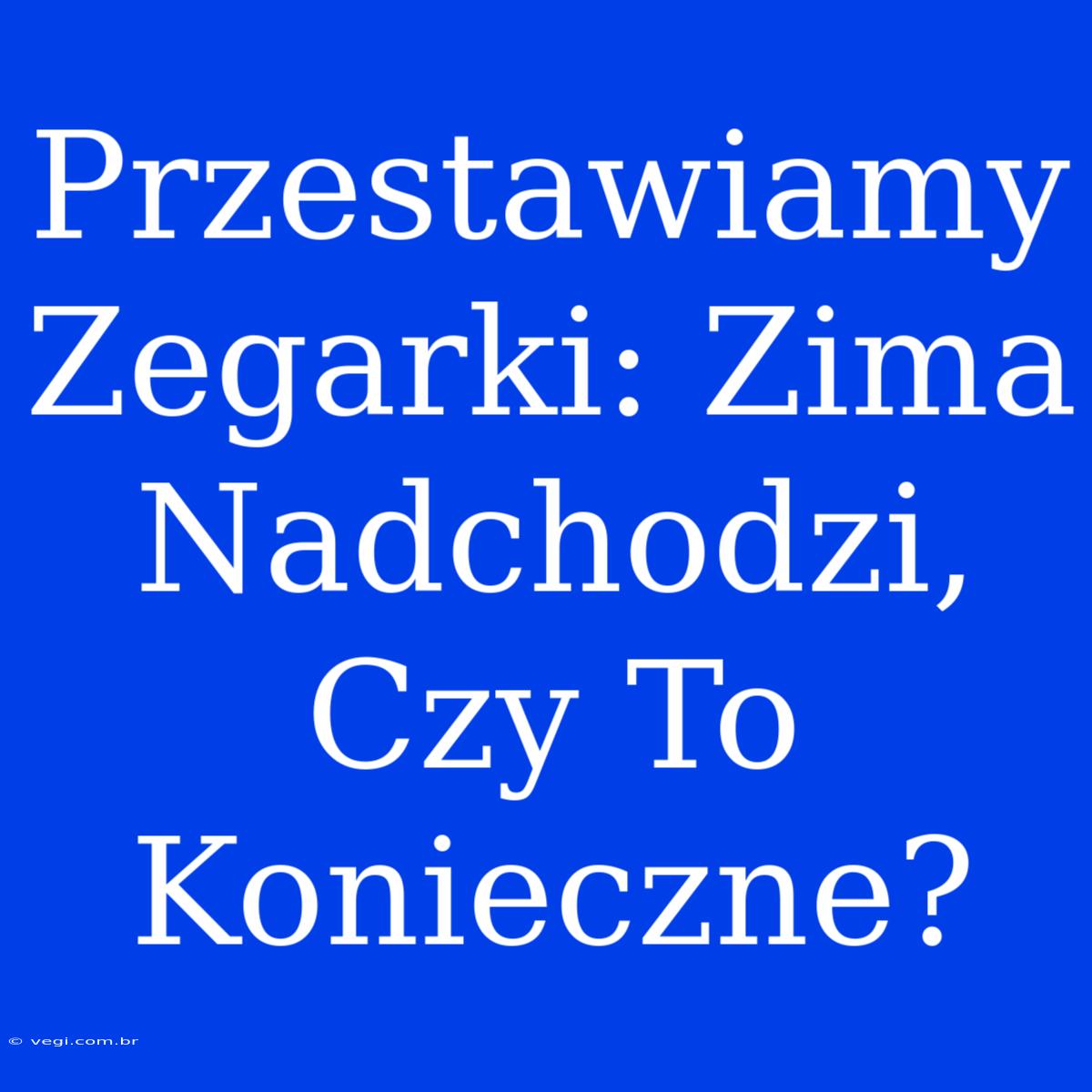 Przestawiamy Zegarki: Zima Nadchodzi, Czy To Konieczne?