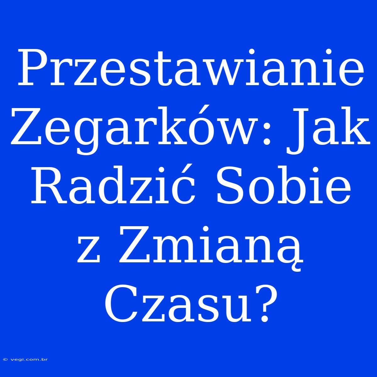 Przestawianie Zegarków: Jak Radzić Sobie Z Zmianą Czasu?