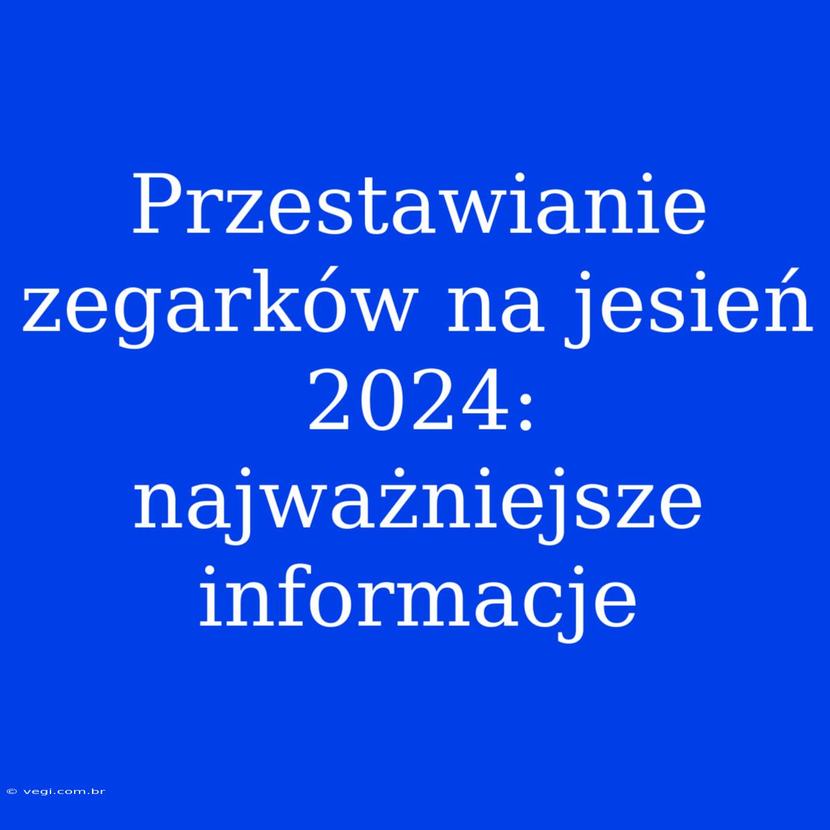 Przestawianie Zegarków Na Jesień 2024: Najważniejsze Informacje