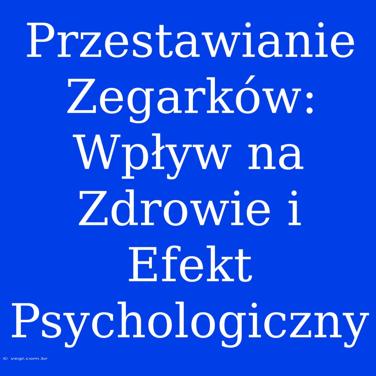 Przestawianie Zegarków: Wpływ Na Zdrowie I Efekt Psychologiczny