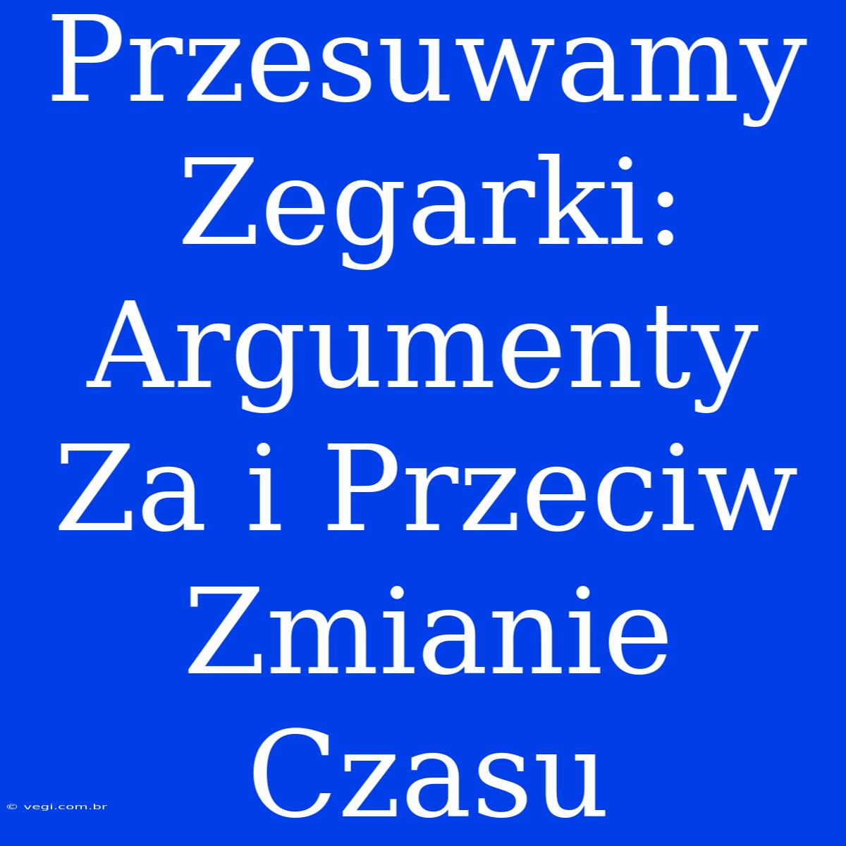 Przesuwamy Zegarki: Argumenty Za I Przeciw Zmianie Czasu