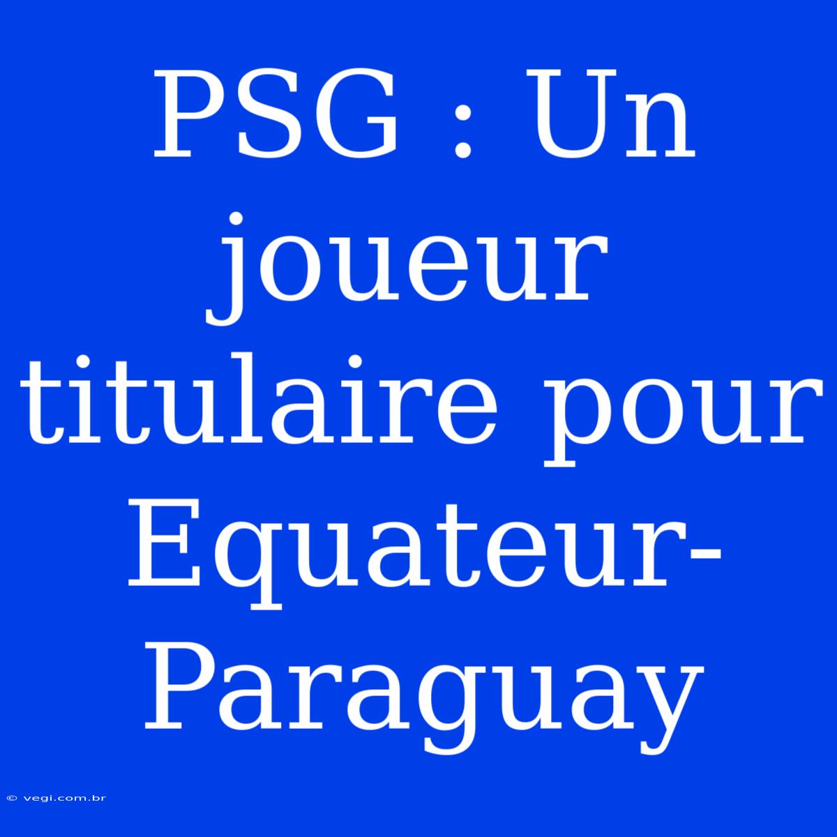 PSG : Un Joueur Titulaire Pour Equateur-Paraguay