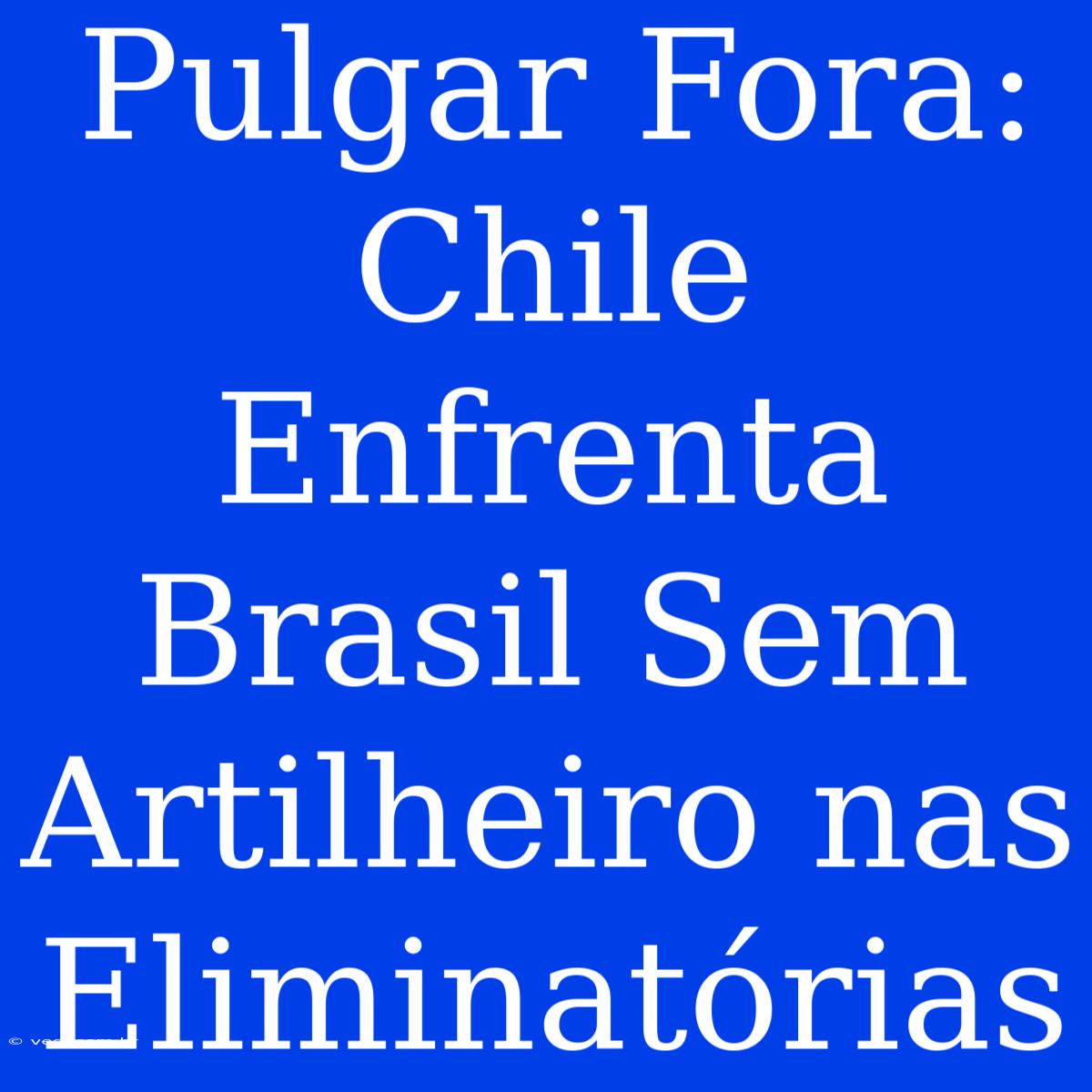 Pulgar Fora: Chile Enfrenta Brasil Sem Artilheiro Nas Eliminatórias