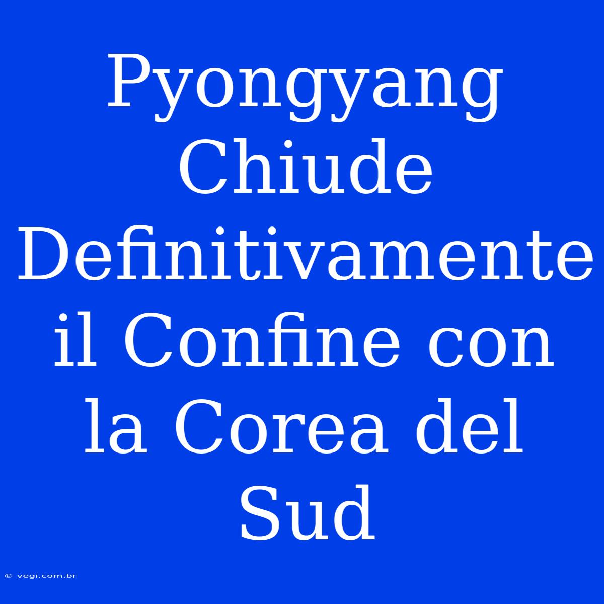 Pyongyang Chiude Definitivamente Il Confine Con La Corea Del Sud