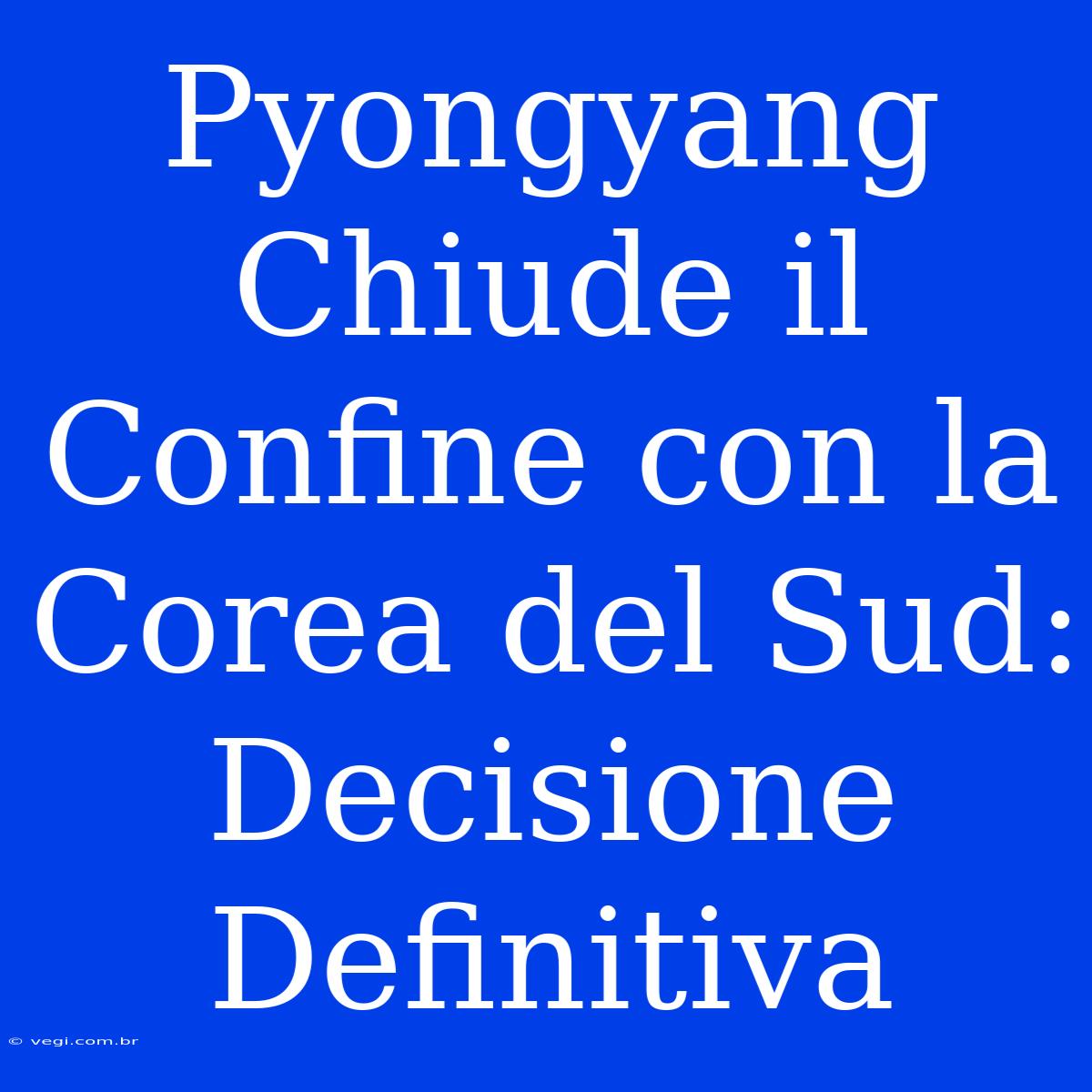 Pyongyang Chiude Il Confine Con La Corea Del Sud: Decisione Definitiva 