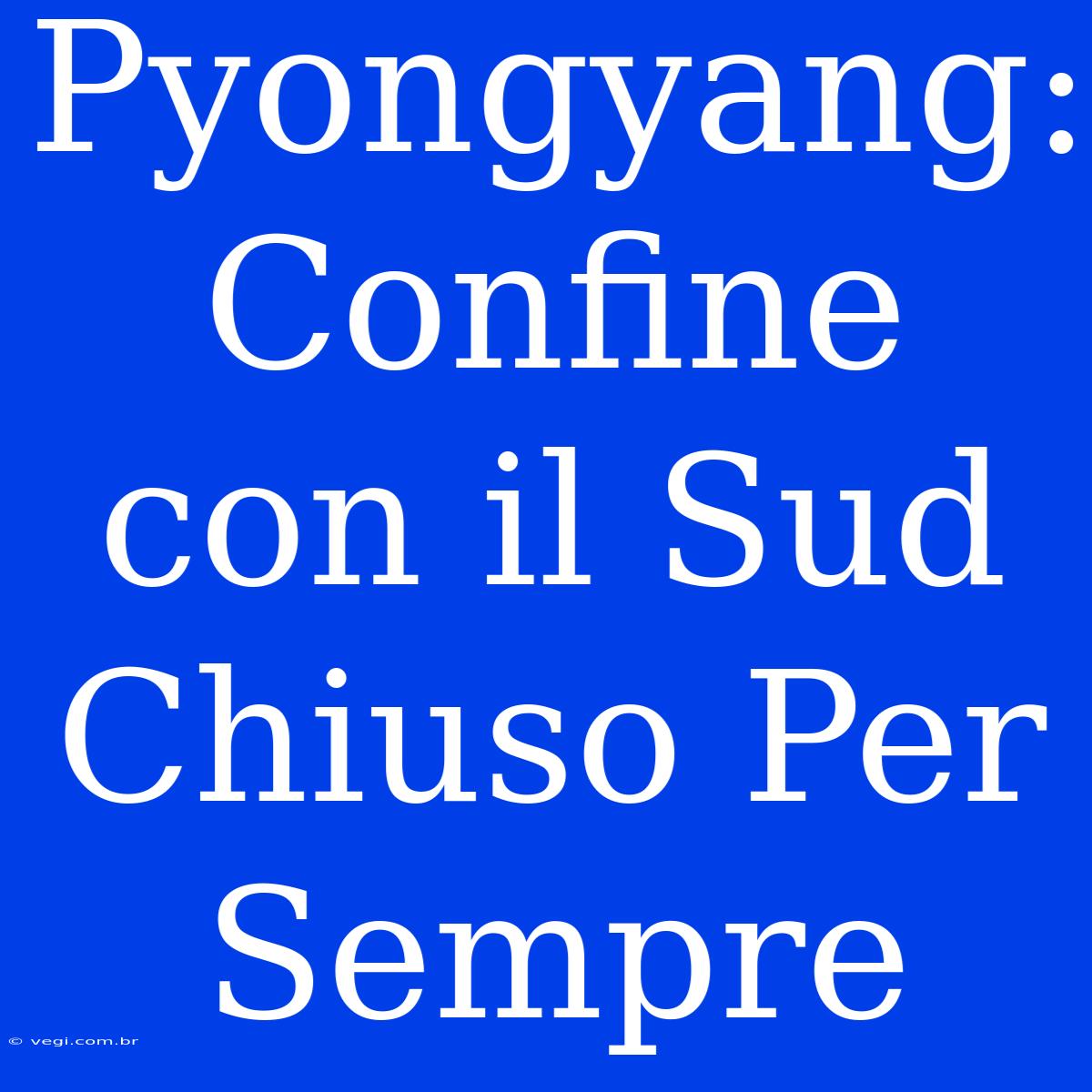 Pyongyang: Confine Con Il Sud Chiuso Per Sempre