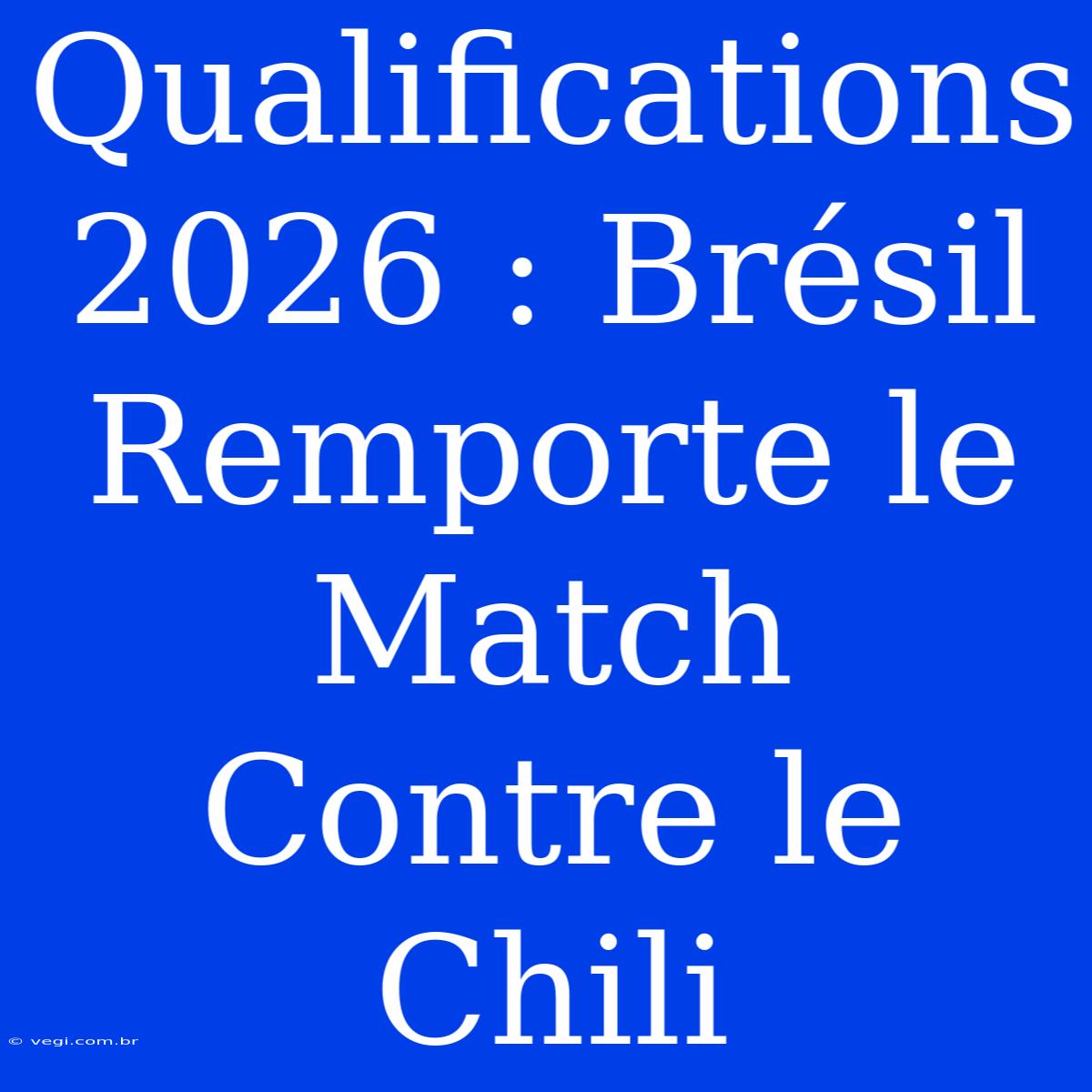 Qualifications 2026 : Brésil Remporte Le Match Contre Le Chili 