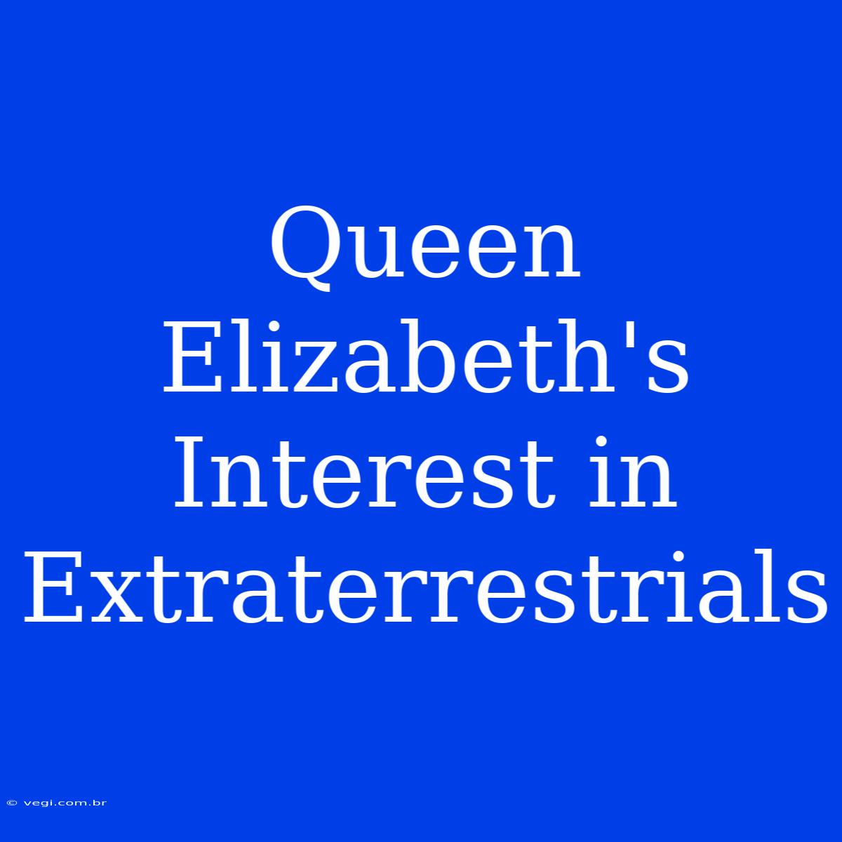 Queen Elizabeth's Interest In Extraterrestrials