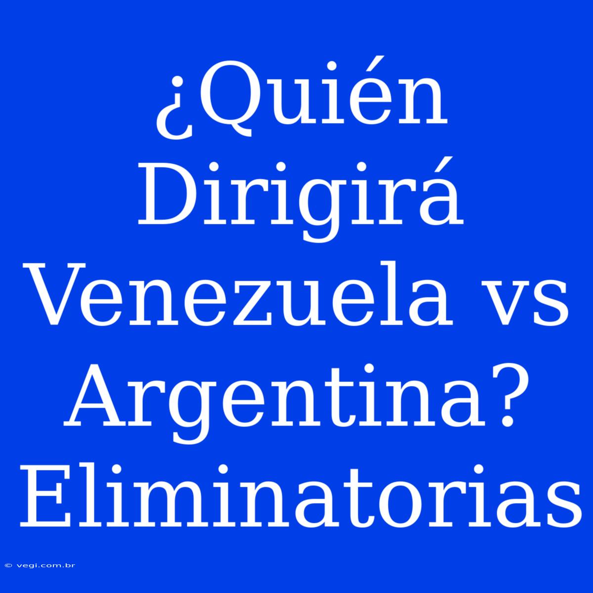 ¿Quién Dirigirá Venezuela Vs Argentina? Eliminatorias