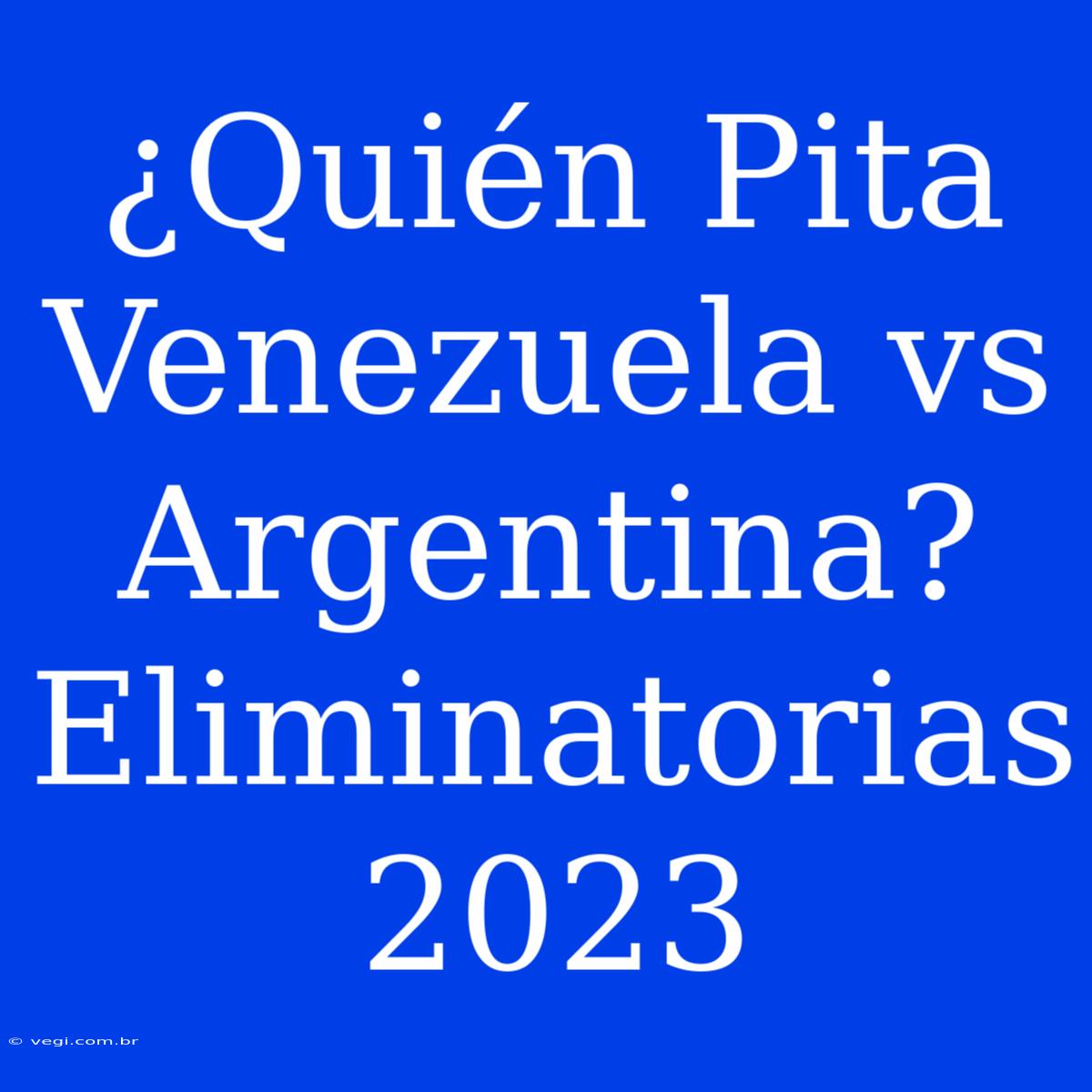 ¿Quién Pita Venezuela Vs Argentina? Eliminatorias 2023