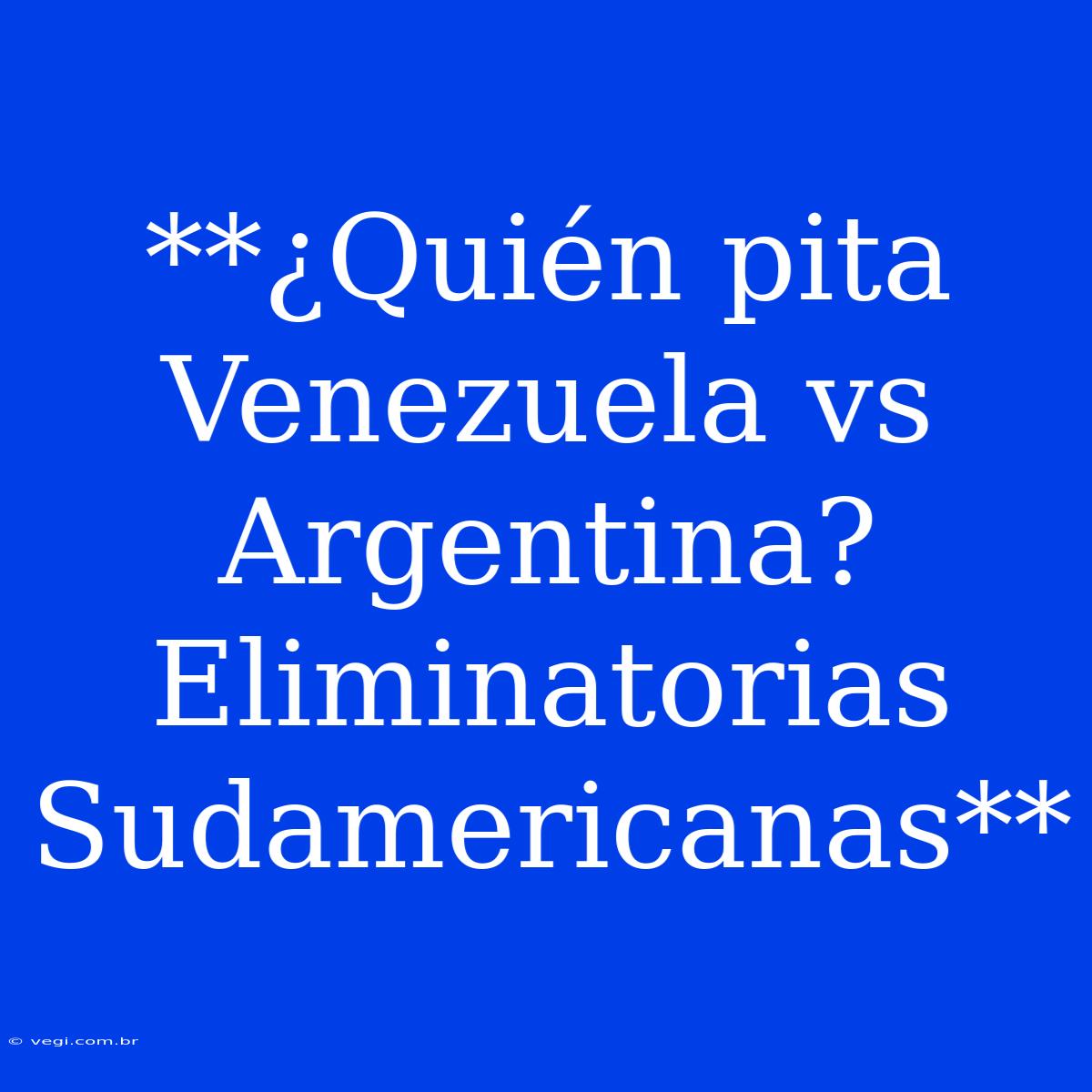 **¿Quién Pita Venezuela Vs Argentina? Eliminatorias Sudamericanas**