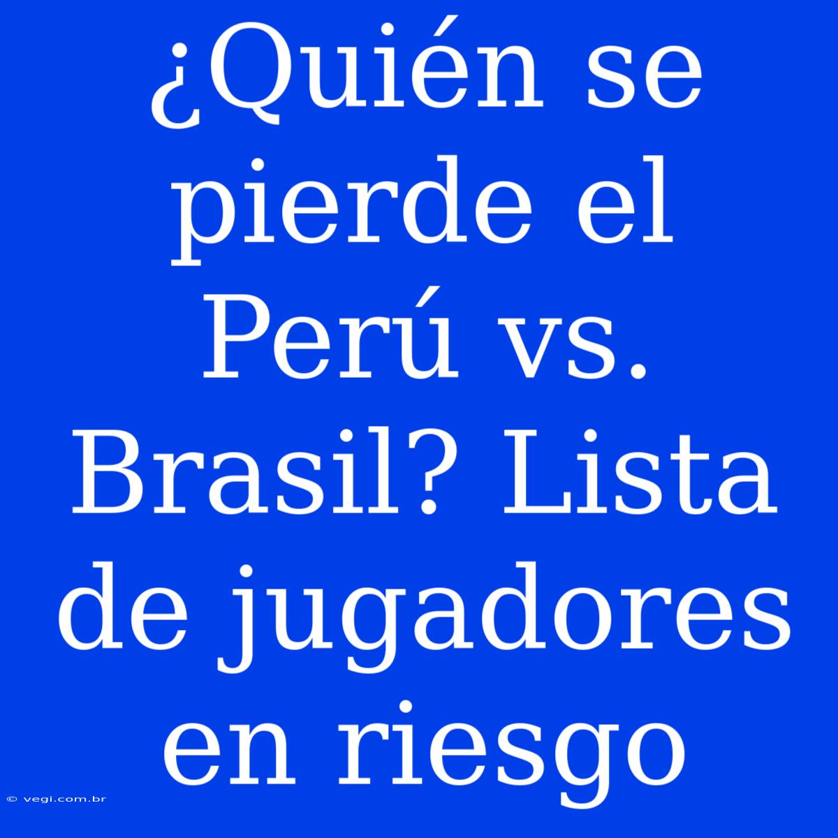 ¿Quién Se Pierde El Perú Vs. Brasil? Lista De Jugadores En Riesgo