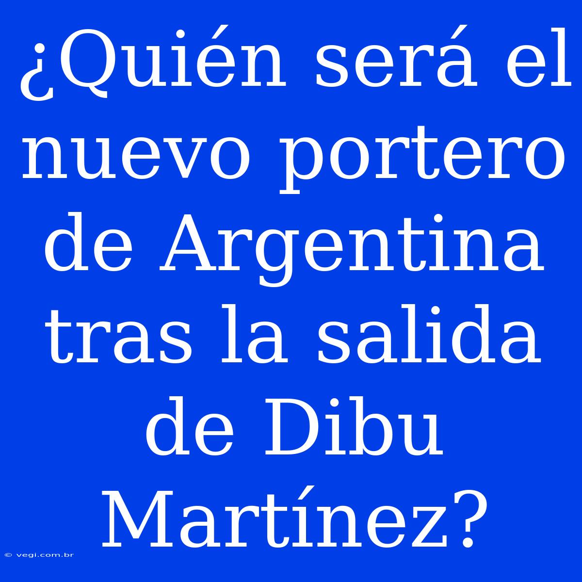 ¿Quién Será El Nuevo Portero De Argentina Tras La Salida De Dibu Martínez?