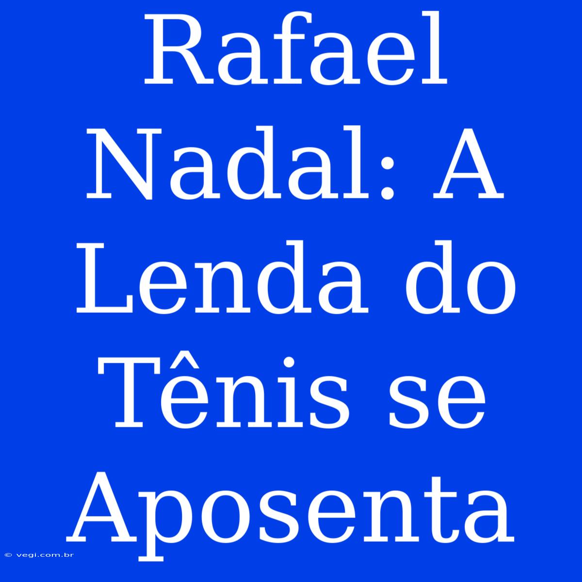 Rafael Nadal: A Lenda Do Tênis Se Aposenta