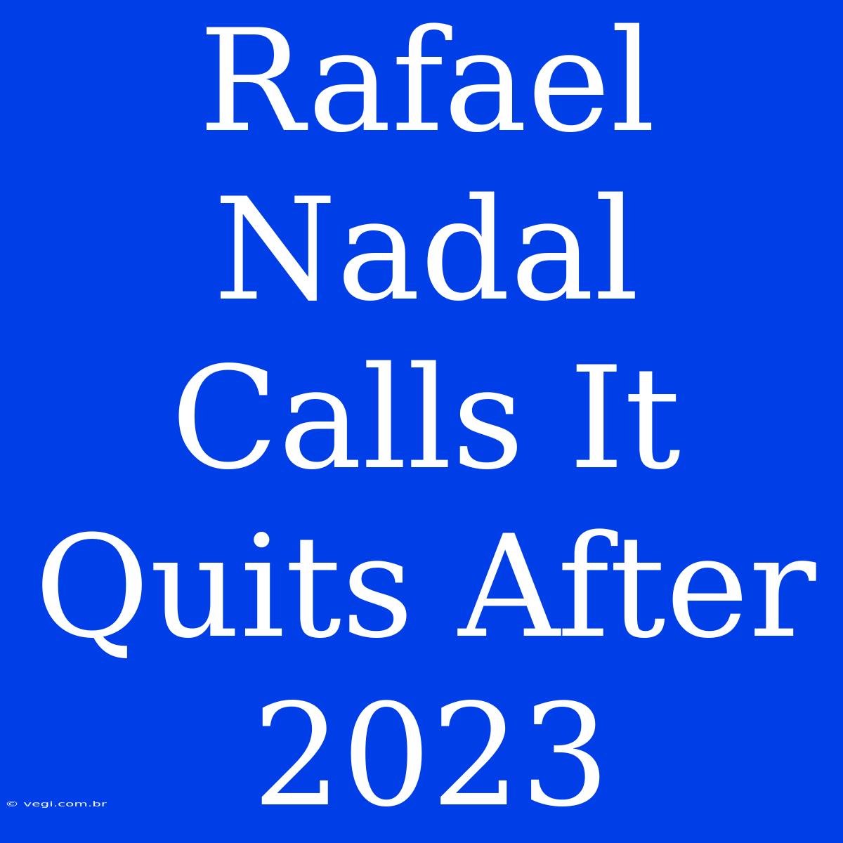 Rafael Nadal Calls It Quits After 2023