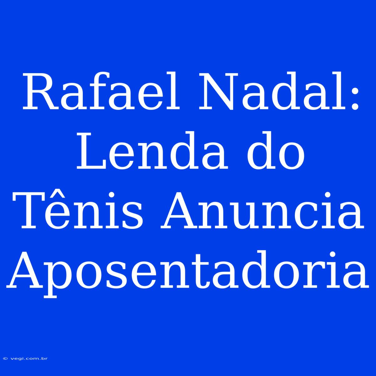 Rafael Nadal: Lenda Do Tênis Anuncia Aposentadoria