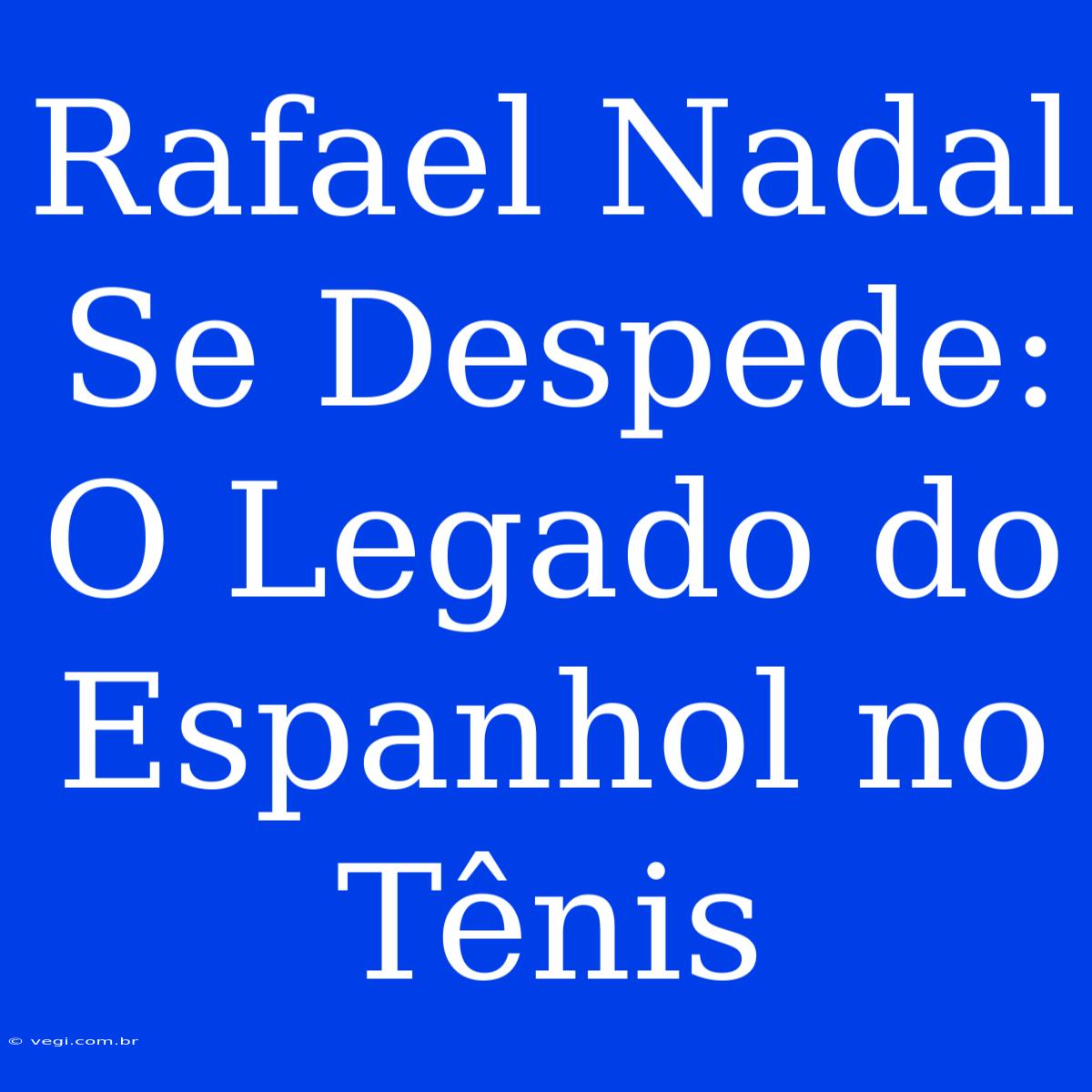 Rafael Nadal Se Despede: O Legado Do Espanhol No Tênis