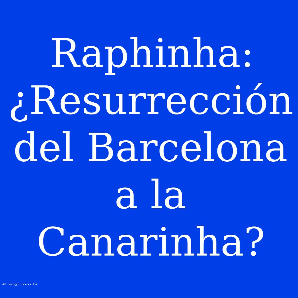 Raphinha: ¿Resurrección Del Barcelona A La Canarinha?