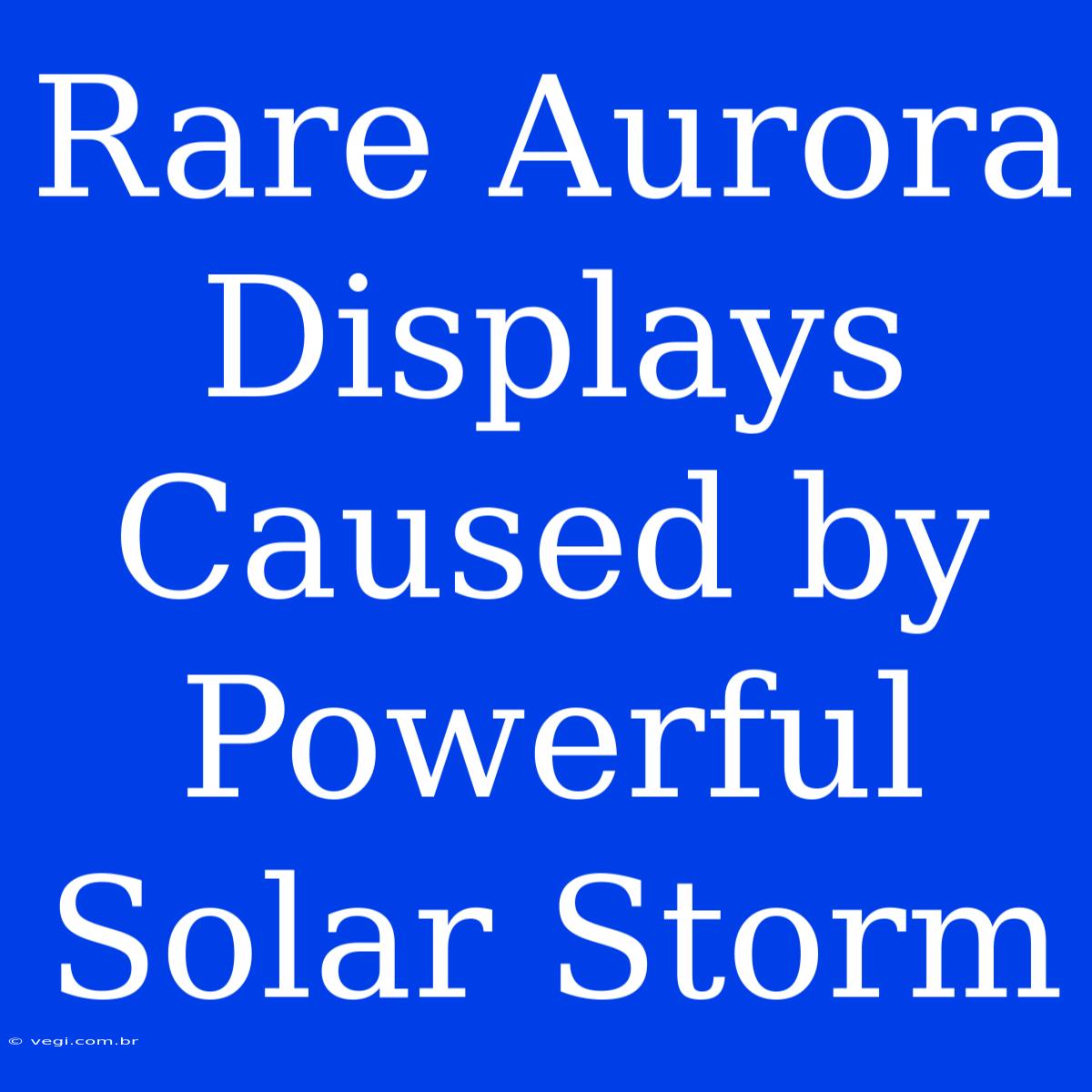 Rare Aurora Displays Caused By Powerful Solar Storm