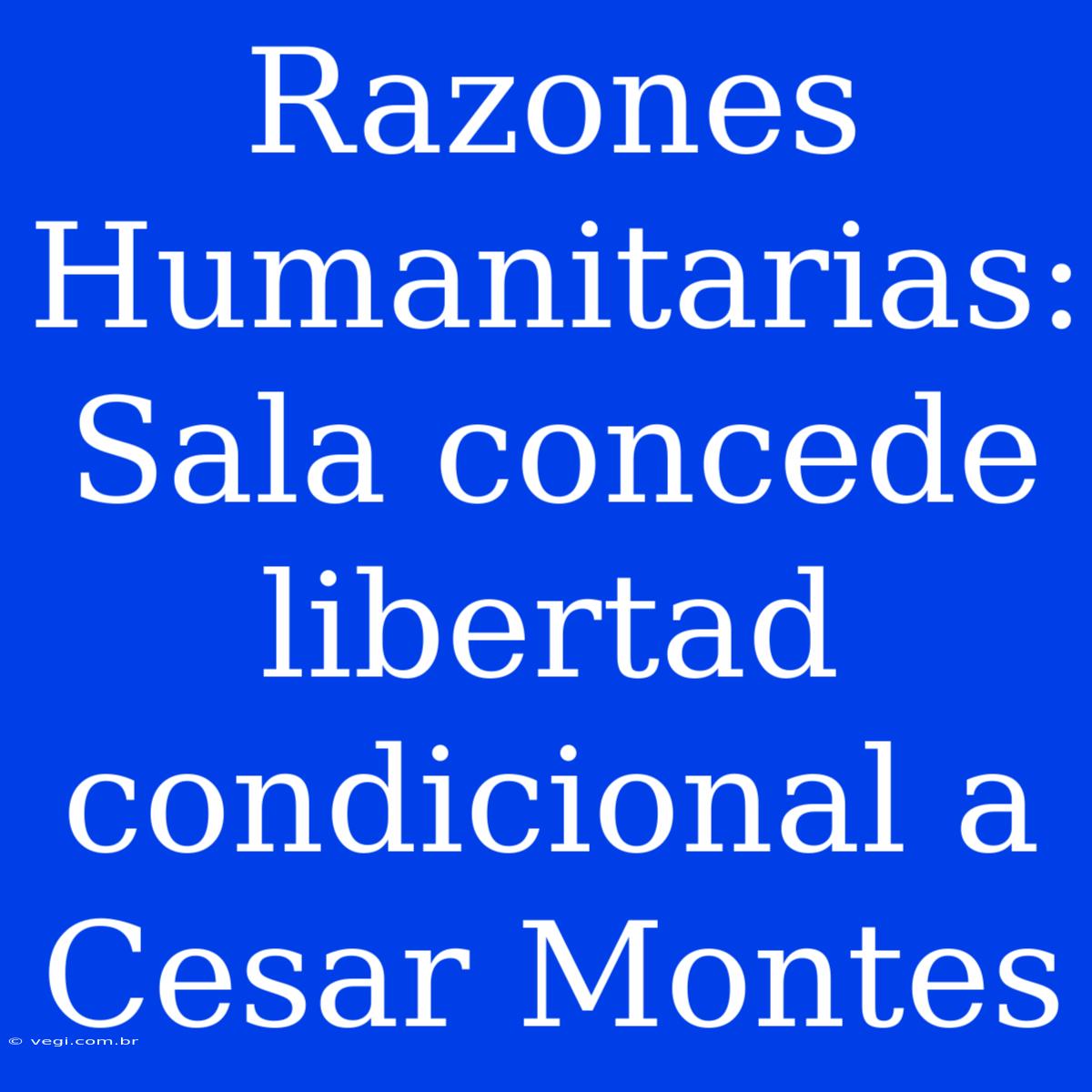 Razones Humanitarias: Sala Concede Libertad Condicional A Cesar Montes